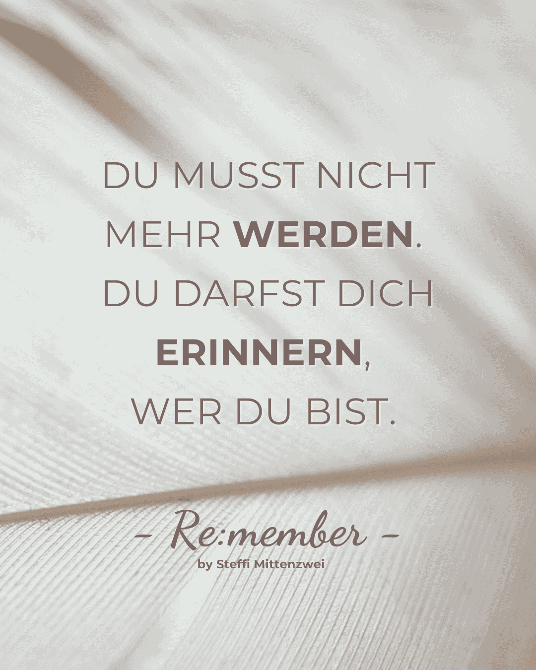 Du musst nicht mehr werden. Du darfst Dich erinnern, wer Du bist. Zitat Remember by Steffi Mittenzwei