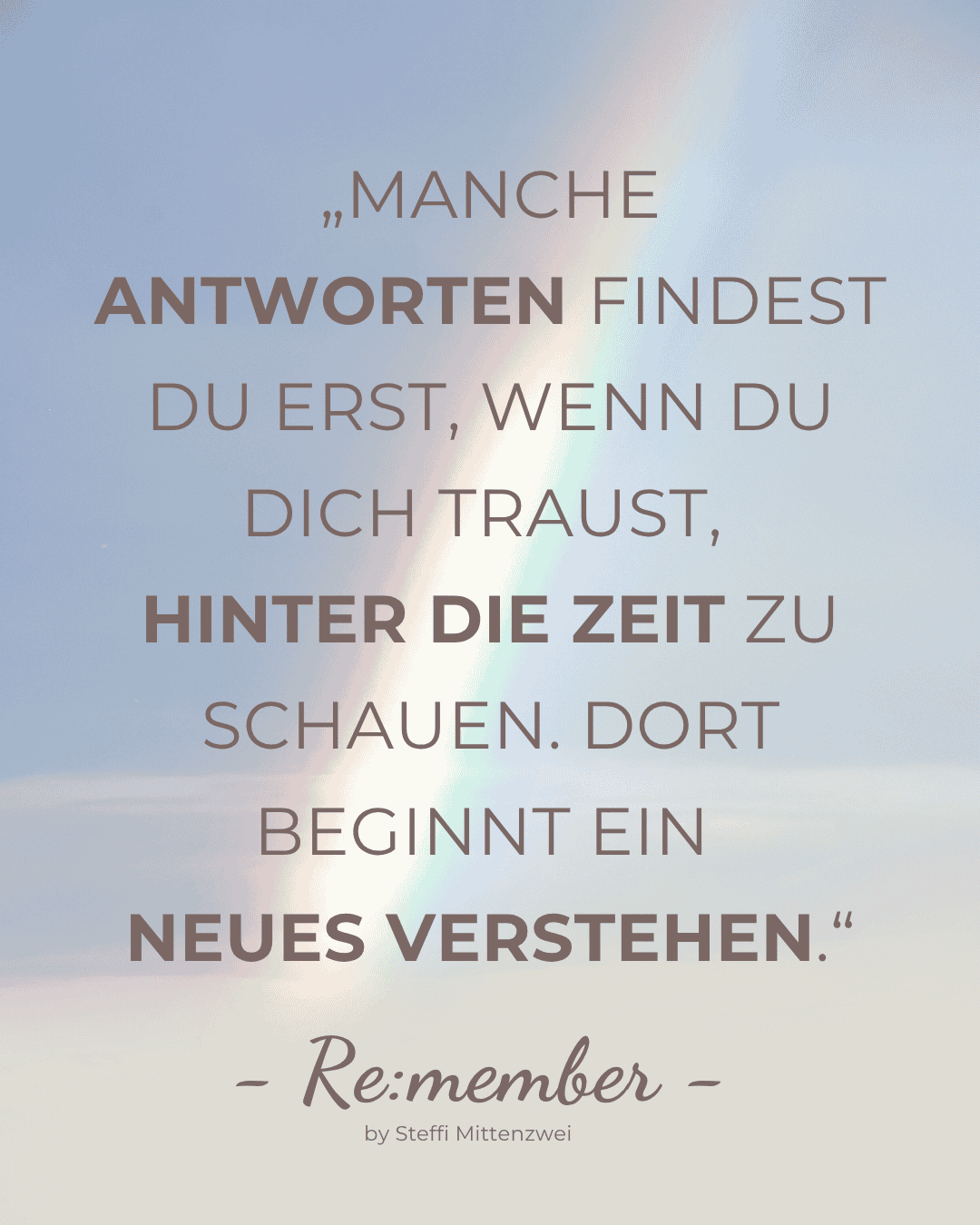Zitat Steffi Mittenzwei: Manche Antworten findest Du erst, wenn Du Dich traust, hinter die Zeit zu schauen. Dort beginnt ein neues Verstehen. Remember by Steffi Mittenzwei